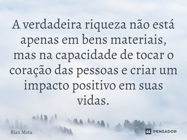 A verdadeira riqueza não está apenas em bens materiais, mas na capacidade de tocar o coração das pessoas e criar um impacto positivo em suas vidas.... Frase de Rian Mota.
