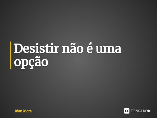 Desistir não é uma opção⁠... Frase de Rian Mota.