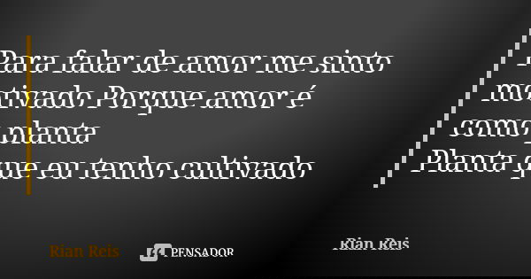Para falar de amor me sinto motivado Porque amor é como planta Planta que eu tenho cultivado... Frase de Rian Reis.
