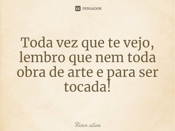 Toda vez que te vejo, lembro que nem toda obra de arte e para ser tocada!... Frase de Rian silva.