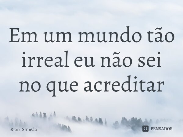 Em um mundo tão irreal eu não sei no que acreditar... Frase de Rian Simeão.