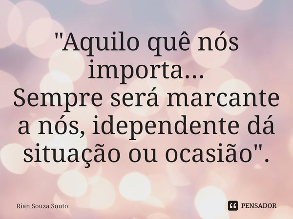 ⁠"Aquilo quê nós importa...
Sempre será marcante a nós, idependente dá situação ou ocasião".... Frase de Rian Souza Souto.