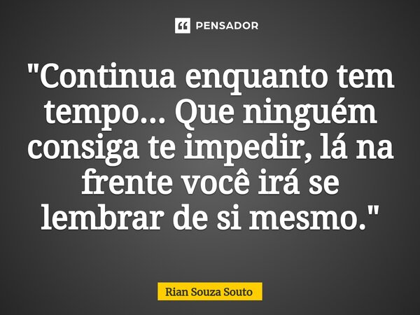 ⁠"Continua enquanto tem tempo... Que ninguém consiga te impedir, lá na frente você irá se lembrar de si mesmo."... Frase de Rian Souza Souto.