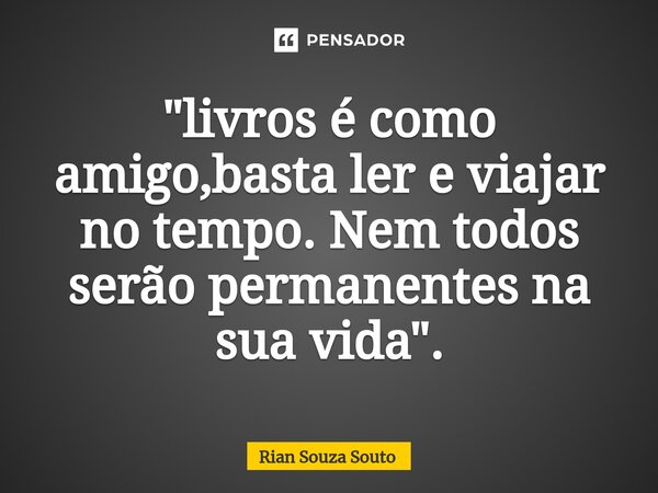 ⁠"livros é como amigo,basta ler e viajar no tempo. Nem todos serão permanentes na sua vida".... Frase de Rian Souza Souto.