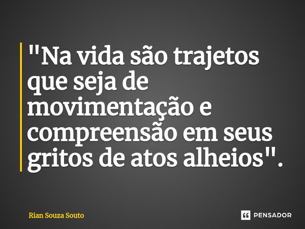 "⁠Na vida são trajetos que seja de movimentação e compreensão em seus gritos de atos alheios".... Frase de Rian Souza Souto.