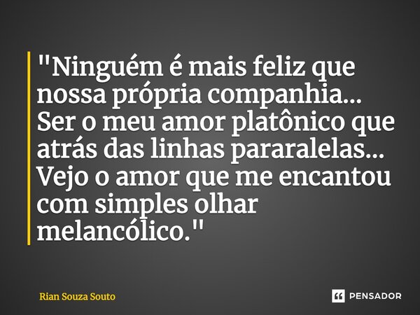"⁠Ninguém é mais feliz que nossa própria companhia... Ser o meu amor platônico que atrás das linhas pararalelas... Vejo o amor que me encantou com simples ... Frase de Rian Souza Souto.