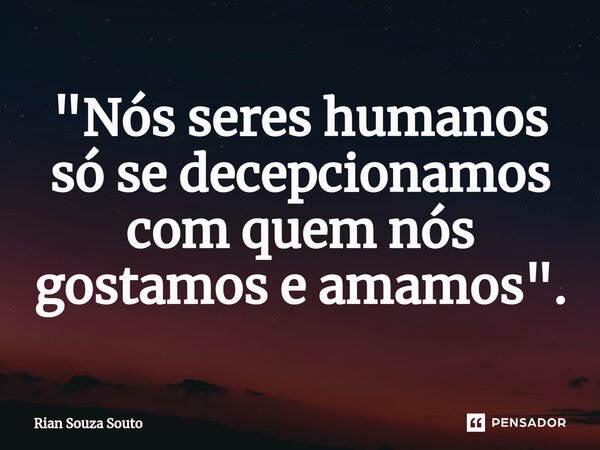⁠"Nós seres humanos só se decepcionamos com quem nós gostamos e amamos".... Frase de Rian Souza Souto.