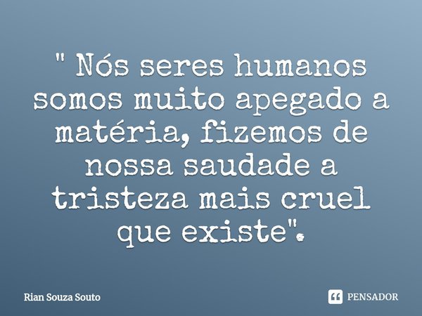 ⁠" Nós seres humanos somos muito apegado a matéria, fizemos de nossa saudade a tristeza mais cruel que existe".... Frase de Rian Souza Souto.