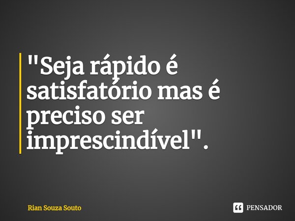 ⁠"Seja rápido é satisfatório mas é preciso ser imprescindível".... Frase de Rian Souza Souto.