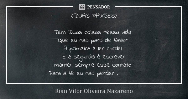 (DUAS PAIXÕES) Tem Duas coisas nessa vida Que eu não paro de fazer A primeira é ler cordel E a segunda é escrever manter sempre esse contato Para a fé eu não pe... Frase de Rian Vitor Oliveira Nazareno.