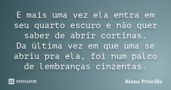 E mais uma vez ela entra em seu quarto escuro e não quer saber de abrir cortinas. Da última vez em que uma se abriu pra ela, foi num palco de lembranças cinzent... Frase de Riana Priscilla.