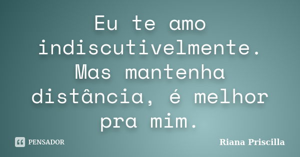 Eu te amo indiscutivelmente. Mas mantenha distância, é melhor pra mim.... Frase de Riana Priscilla.