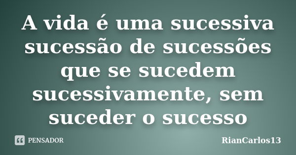 A vida é uma sucessiva sucessão de sucessões que se sucedem sucessivamente, sem suceder o sucesso... Frase de RianCarlos13.