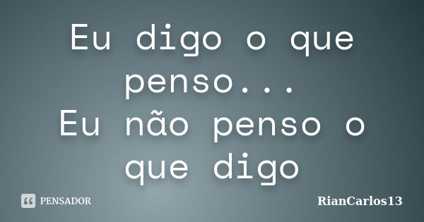 Eu digo o que penso... Eu não penso o que digo... Frase de RianCarlos13.