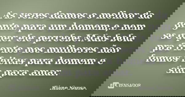As vezes damos o melhor da gente para um homem,e nem se quer ele percebe.Mais bola pra frente nos mulheres não fomos feitas para homem e sim para amar.... Frase de Riane Sousa ..