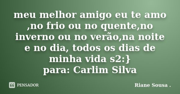meu melhor amigo eu te amo ,no frio ou no quente,no inverno ou no verão,na noite e no dia, todos os dias de minha vida s2:} para: Carlim Silva... Frase de Riane Sousa ..
