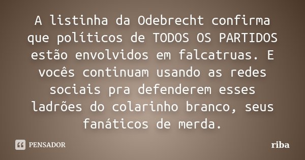 A listinha da Odebrecht confirma que políticos de TODOS OS PARTIDOS estão envolvidos em falcatruas. E vocês continuam usando as redes sociais pra defenderem ess... Frase de riba.