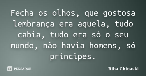 Fecha os olhos, que gostosa lembrança era aquela, tudo cabia, tudo era só o seu mundo, não havia homens, só príncipes.... Frase de Riba Chinaski.