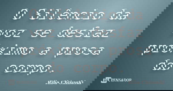 O Silêncio da voz se desfaz próximo a prosa do corpo.... Frase de Riba Chinaski.