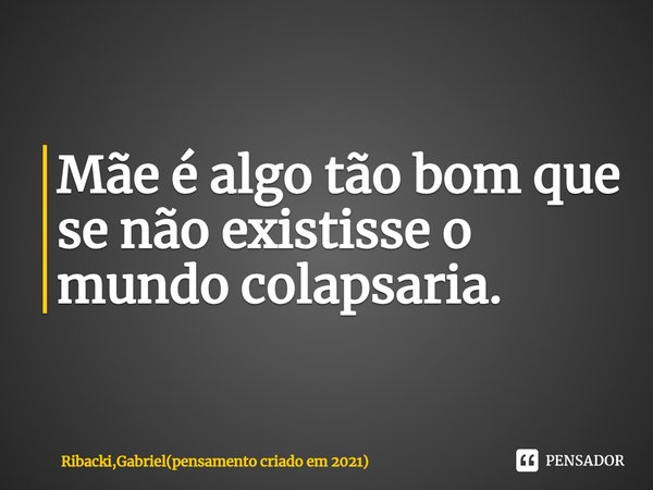 ⁠Mãe é algo tão bom que se não existisse o mundo colapsaria.... Frase de Ribacki,Gabriel(pensamento criado em 2021).