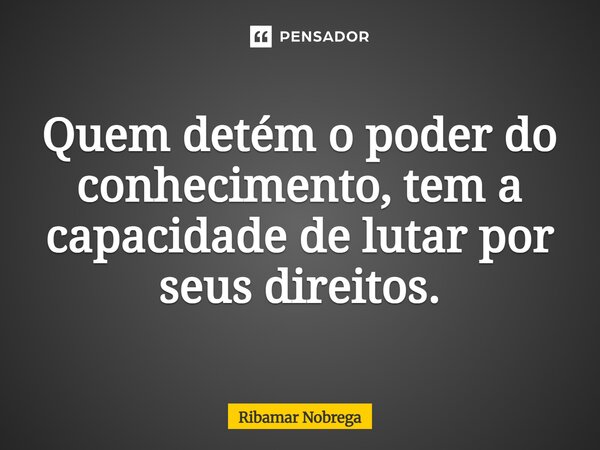 ⁠Quem detém o poder do conhecimento, tem a capacidade de lutar por seus direitos.... Frase de Ribamar Nobrega.