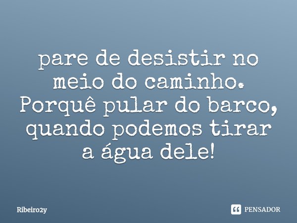 ⁠pare de desistir no meio do caminho.
Porquê pular do barco, quando podemos tirar a água dele!... Frase de Ribeiro2y.