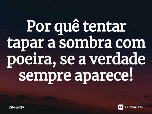 Por quê tentar tapar a sombra com poeira, se a verdade sempre aparece!⁠... Frase de Ribeiro2y.