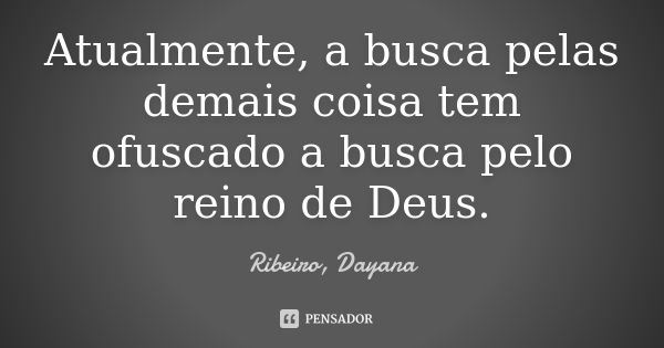 Atualmente, a busca pelas demais coisa tem ofuscado a busca pelo reino de Deus.... Frase de Ribeiro, Dayana.