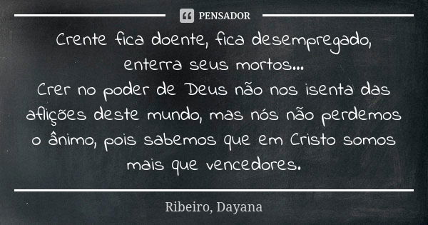 Crente fica doente, fica desempregado, enterra seus mortos... Crer no poder de Deus não nos isenta das aflições deste mundo, mas nós não perdemos o ânimo, pois ... Frase de Ribeiro, Dayana.