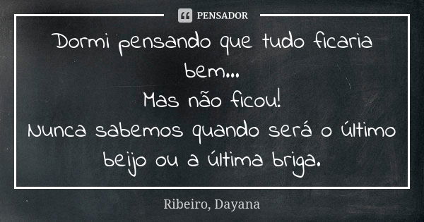 Dormi pensando que tudo ficaria bem... Mas não ficou! Nunca sabemos quando será o último beijo ou a última briga.... Frase de Ribeiro, Dayana.