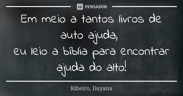 Em meio a tantos livros de auto ajuda, eu leio a bíblia para encontrar ajuda do alto!... Frase de Ribeiro, Dayana.