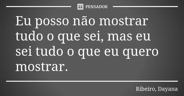 Eu posso não mostrar tudo o que sei, mas eu sei tudo o que eu quero mostrar.... Frase de Ribeiro, Dayana.