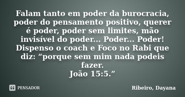 Falam tanto em poder da burocracia, poder do pensamento positivo, querer é poder, poder sem limites, mão invisível do poder... Poder... Poder! Dispenso o coach ... Frase de Ribeiro, Dayana.