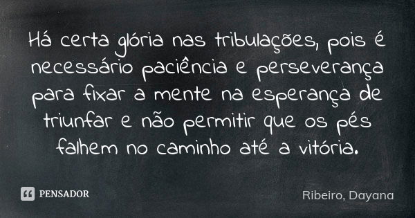 Há certa glória nas tribulações, pois é necessário paciência e perseverança para fixar a mente na esperança de triunfar e não permitir que os pés falhem no cami... Frase de Ribeiro, Dayana.