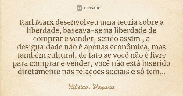 Karl Marx desenvolveu uma teoria sobre a liberdade, baseava-se na liberdade de comprar e vender, sendo assim , a desigualdade não é apenas econômica, mas também... Frase de Ribeiro, Dayana.