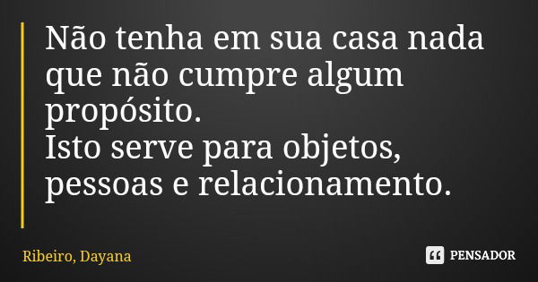 Não tenha em sua casa nada que não cumpre algum propósito. Isto serve para objetos, pessoas e relacionamento.... Frase de Ribeiro, Dayana.