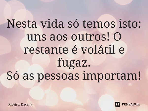 ⁠Nesta vida só temos isto: uns aos outros! O restante é volátil e fugaz.
Só as pessoas importam!... Frase de Ribeiro, Dayana.