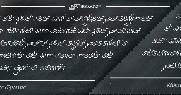 O elo que nos uni a antigos paradigmas é um terrível um obstáculo que precisa ser Quebrado para que seja possível o desenvolvimento de um novo modo de pensar, a... Frase de Ribeiro, Dayana.