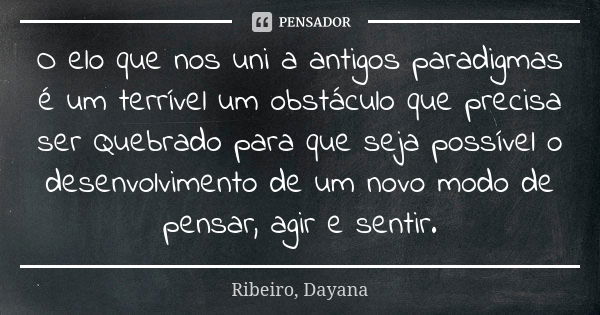 O elo que nos uni a antigos paradigmas é um terrível um obstáculo que precisa ser Quebrado para que seja possível o desenvolvimento de um novo modo de pensar, a... Frase de Ribeiro, Dayana.