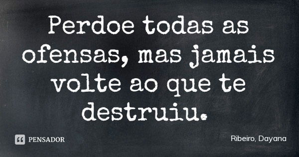 Perdoe todas as ofensas, mas jamais volte ao que te destruiu.... Frase de Ribeiro, Dayana.