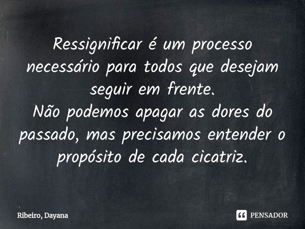 ⁠Ressignificar é um processo necessário para todos que desejam seguir em frente.
Não podemos apagar as dores do passado, mas precisamos entender o propósito de ... Frase de Ribeiro, Dayana.