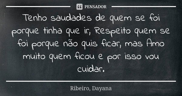 Tenho saudades de quem se foi porque tinha que ir, Respeito quem se foi porque não quis ficar, mas Amo muito quem ficou e por isso vou cuidar.... Frase de Ribeiro, Dayana.