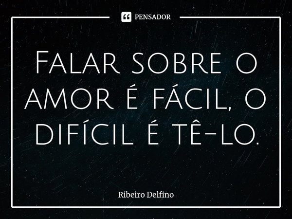 Falar sobre o amor é fácil, o difícil é tê-lo.⁠... Frase de Ribeiro Delfino.