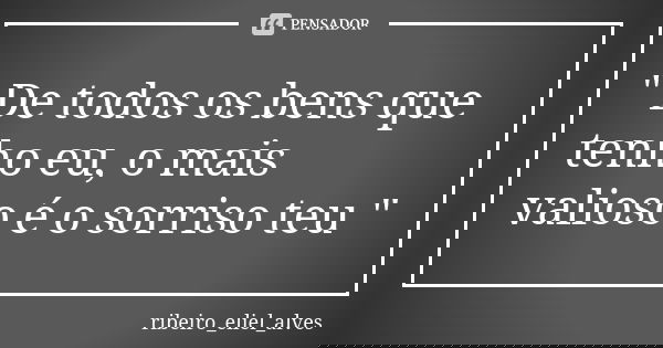 " De todos os bens que tenho eu, o mais valioso é o sorriso teu "... Frase de ribeiro_eliel_alves.