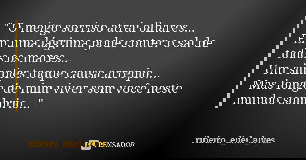 " O meigo sorriso atrai olhares... Em uma lágrima pode conter o sal de todos os mares... Um simples toque causa arrepio... Mas longe de mim viver sem você ... Frase de ribeiro_eliel_alves.