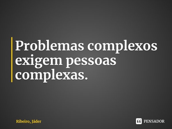 ⁠Problemas complexos exigem pessoas complexas.... Frase de Ribeiro, Jáder.