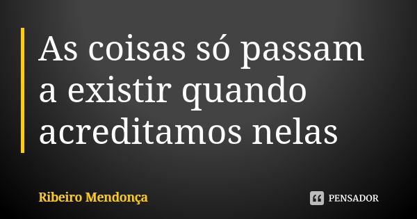 As coisas só passam a existir quando acreditamos nelas... Frase de Ribeiro Mendonça.