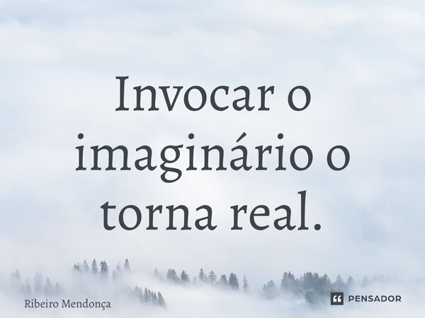⁠Invocar o imaginário o torna real.... Frase de Ribeiro Mendonça.
