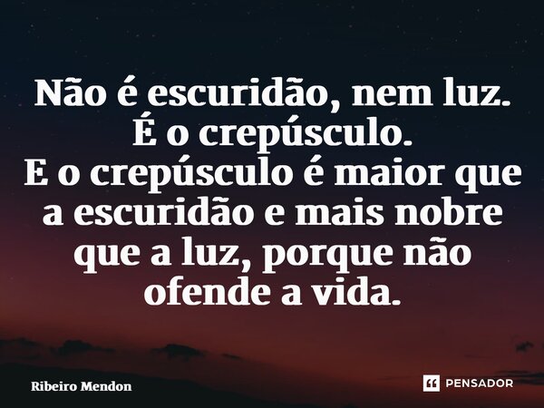 ⁠⁠Não é escuridão, nem luz. É o crepúsculo. E o ⁠crepúsculo é maior que a escuridão e mais nobre que a luz, porque não ofende a vida.... Frase de Ribeiro Mendonça.