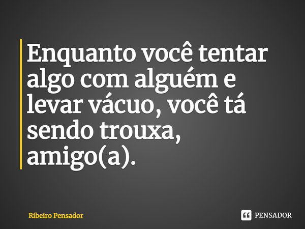 Enquanto você tentar algo com alguém e levar vácuo, você tá sendo trouxa, amigo(a).⁠... Frase de Ribeiro Pensador.